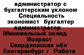 администратор с бухгалтерским уклоном. › Специальность ­ экономист. бухгалтер.администратор. › Минимальный оклад ­ 25 000 › Возраст ­ 32 - Свердловская обл., Екатеринбург г. Работа » Резюме   